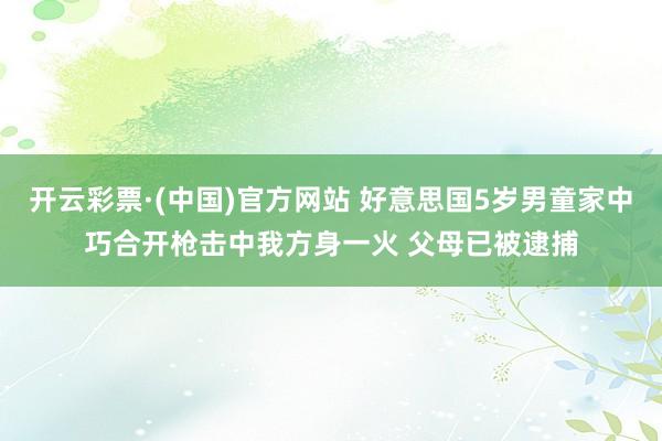 开云彩票·(中国)官方网站 好意思国5岁男童家中巧合开枪击中我方身一火 父母已被逮捕