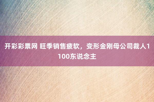 开彩彩票网 旺季销售疲软，变形金刚母公司裁人1100东说念主