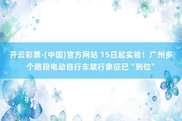 开云彩票·(中国)官方网站 15日起实验！广州多个路段电动自行车禁行象征已“到位”