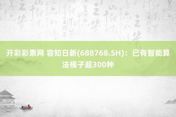 开彩彩票网 容知日新(688768.SH)：已有智能算法模子超300种