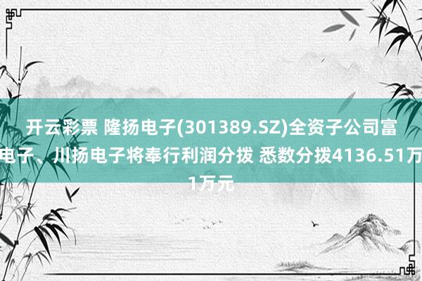 开云彩票 隆扬电子(301389.SZ)全资子公司富扬电子、川扬电子将奉行利润分拨 悉数分拨4136.51万元