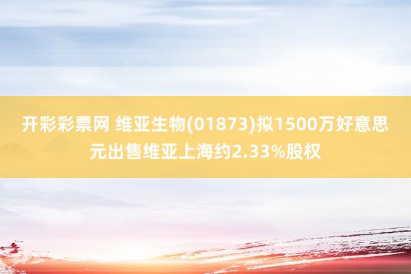 开彩彩票网 维亚生物(01873)拟1500万好意思元出售维亚上海约2.33%股权