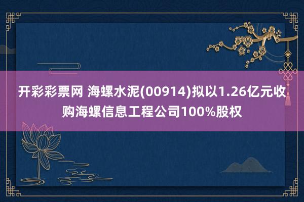 开彩彩票网 海螺水泥(00914)拟以1.26亿元收购海螺信息工程公司100%股权