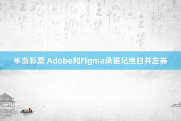 半岛彩票 Adobe和Figma承诺圮绝归并左券