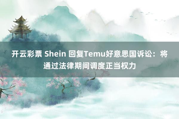 开云彩票 Shein 回复Temu好意思国诉讼：将通过法律期间调度正当权力