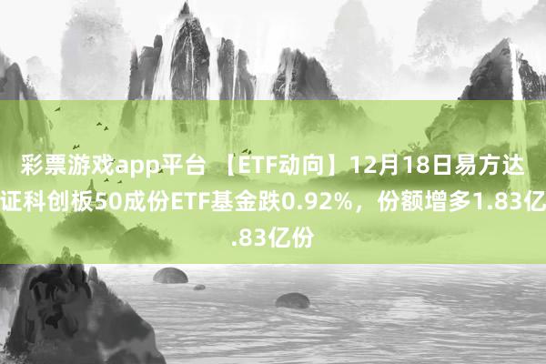 彩票游戏app平台 【ETF动向】12月18日易方达上证科创板50成份ETF基金跌0.92%，份额增多1.83亿份