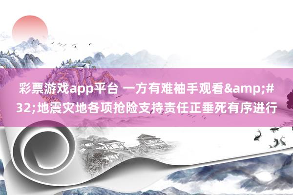 彩票游戏app平台 一方有难袖手观看&#32;地震灾地各项抢险支持责任正垂死有序进行