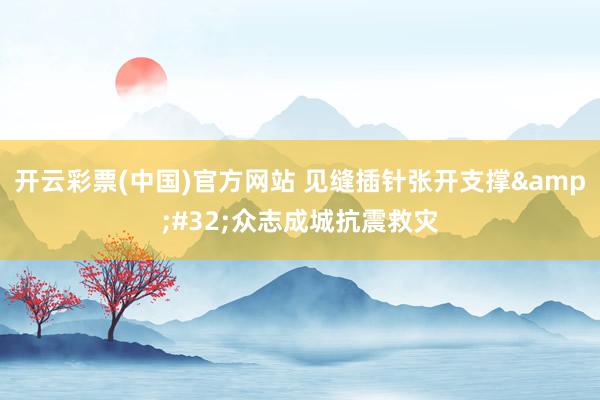 开云彩票(中国)官方网站 见缝插针张开支撑&#32;众志成城抗震救灾