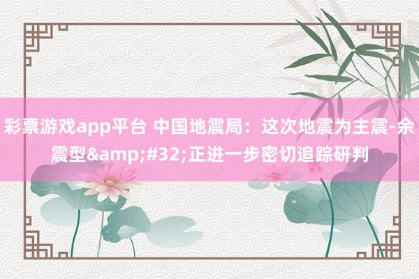 彩票游戏app平台 中国地震局：这次地震为主震-余震型&#32;正进一步密切追踪研判