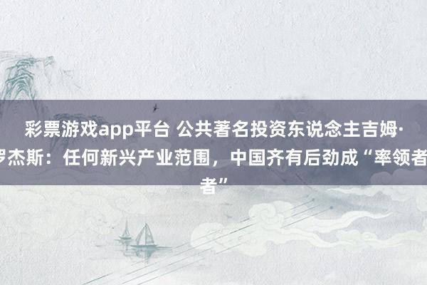 彩票游戏app平台 公共著名投资东说念主吉姆·罗杰斯：任何新兴产业范围，中国齐有后劲成“率领者”