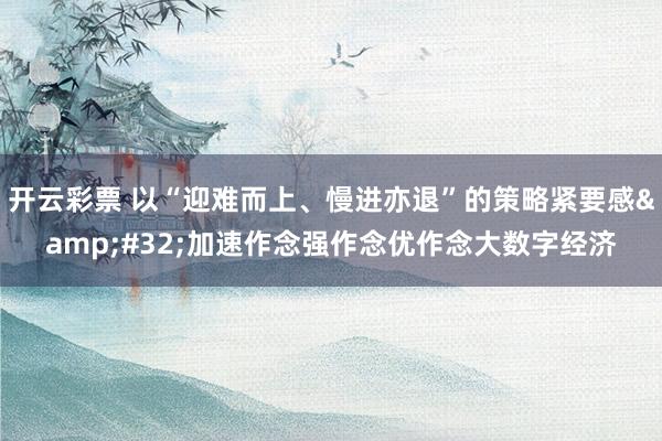 开云彩票 以“迎难而上、慢进亦退”的策略紧要感&#32;加速作念强作念优作念大数字经济