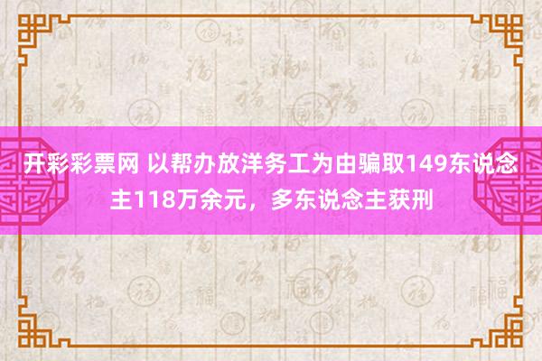 开彩彩票网 以帮办放洋务工为由骗取149东说念主118万余元，多东说念主获刑