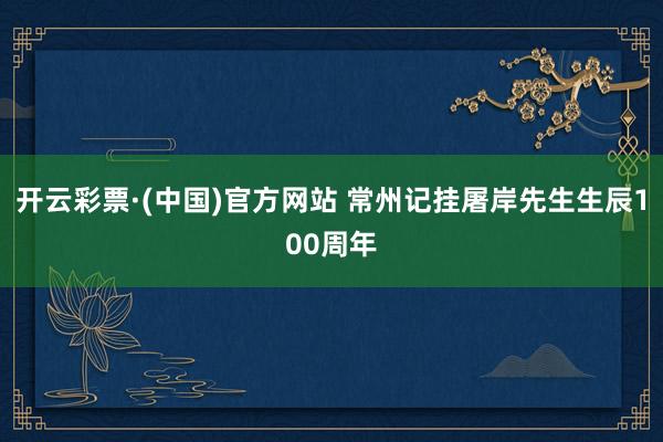 开云彩票·(中国)官方网站 常州记挂屠岸先生生辰100周年