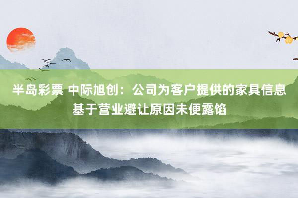 半岛彩票 中际旭创：公司为客户提供的家具信息基于营业避让原因未便露馅