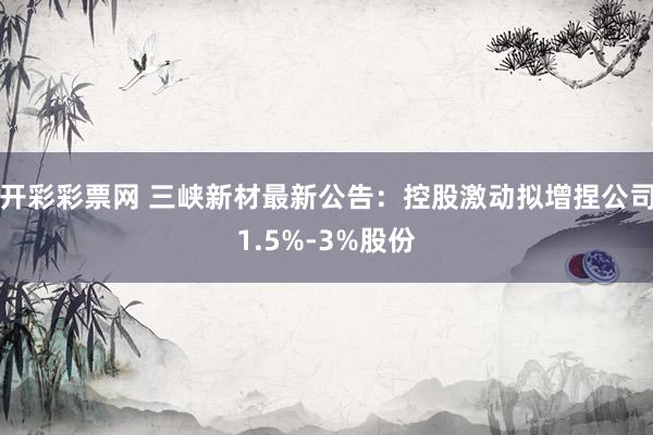 开彩彩票网 三峡新材最新公告：控股激动拟增捏公司1.5%-3%股份