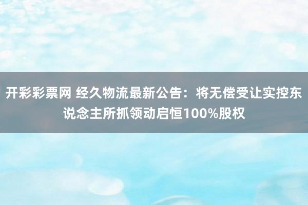 开彩彩票网 经久物流最新公告：将无偿受让实控东说念主所抓领动启恒100%股权