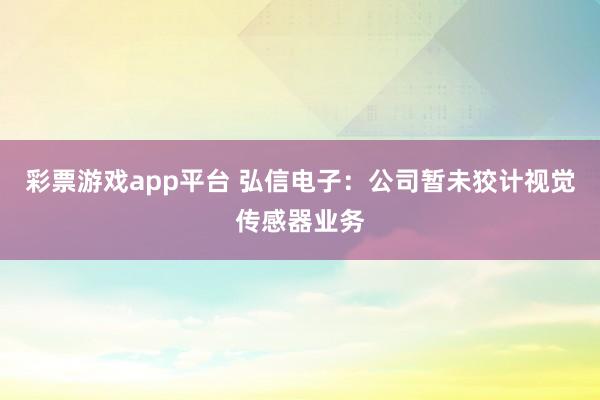 彩票游戏app平台 弘信电子：公司暂未狡计视觉传感器业务