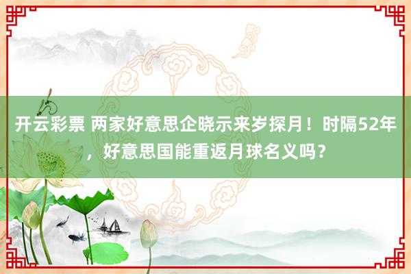 开云彩票 两家好意思企晓示来岁探月！时隔52年，好意思国能重返月球名义吗？