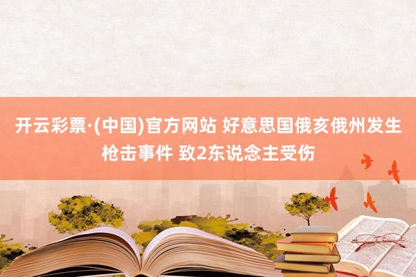 开云彩票·(中国)官方网站 好意思国俄亥俄州发生枪击事件 致2东说念主受伤