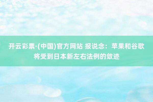 开云彩票·(中国)官方网站 报说念：苹果和谷歌将受到日本新左右法例的敛迹