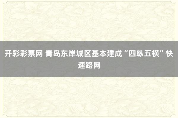 开彩彩票网 青岛东岸城区基本建成“四纵五横”快速路网