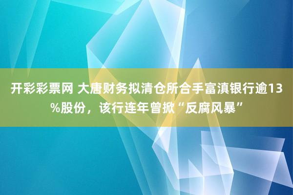 开彩彩票网 大唐财务拟清仓所合手富滇银行逾13%股份，该行连年曾掀“反腐风暴”