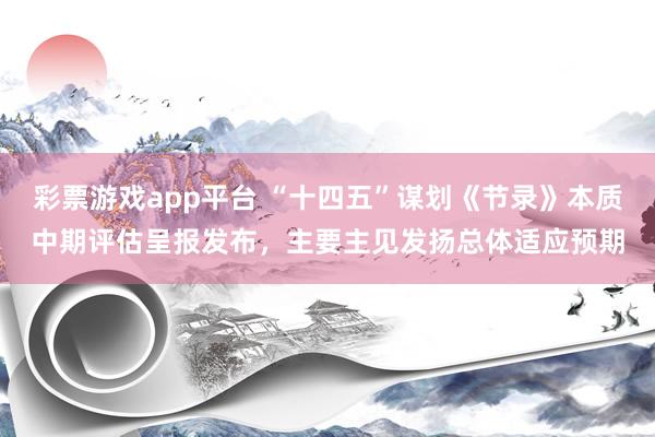 彩票游戏app平台 “十四五”谋划《节录》本质中期评估呈报发布，主要主见发扬总体适应预期