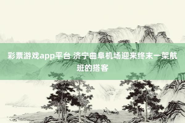 彩票游戏app平台 济宁曲阜机场迎来终末一架航班的搭客