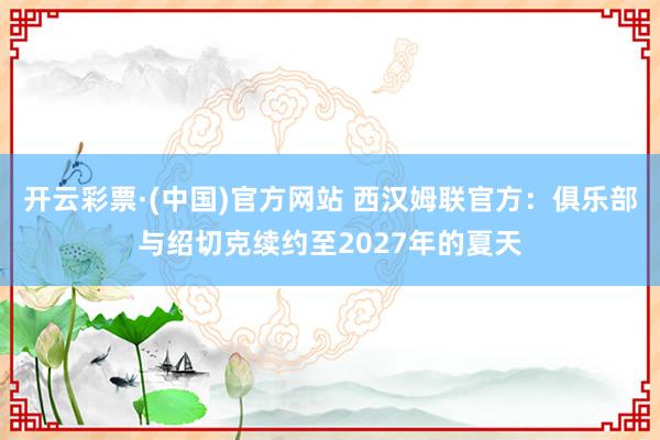 开云彩票·(中国)官方网站 西汉姆联官方：俱乐部与绍切克续约至2027年的夏天