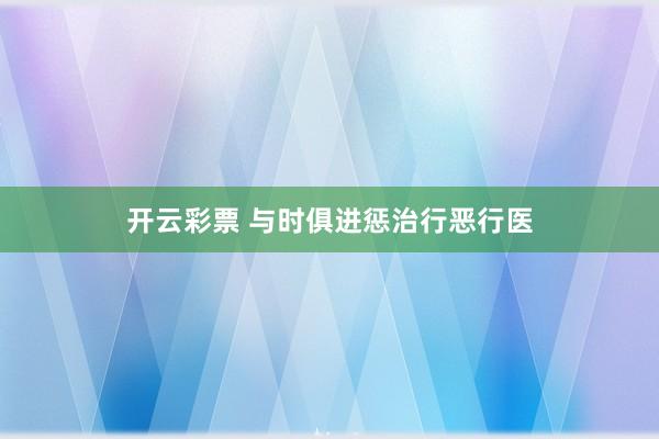 开云彩票 与时俱进惩治行恶行医