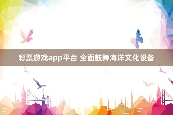 彩票游戏app平台 全面鼓舞海洋文化设备