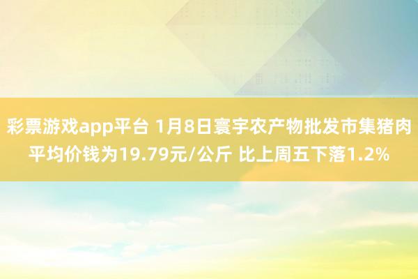 彩票游戏app平台 1月8日寰宇农产物批发市集猪肉平均价钱为19.79元/公斤 比上周五下落1.2%