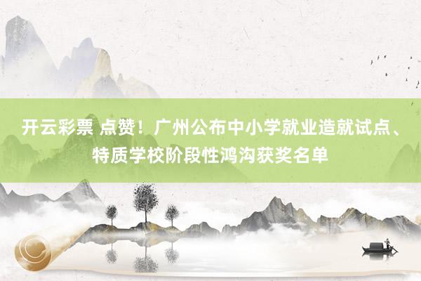 开云彩票 点赞！广州公布中小学就业造就试点、特质学校阶段性鸿沟获奖名单