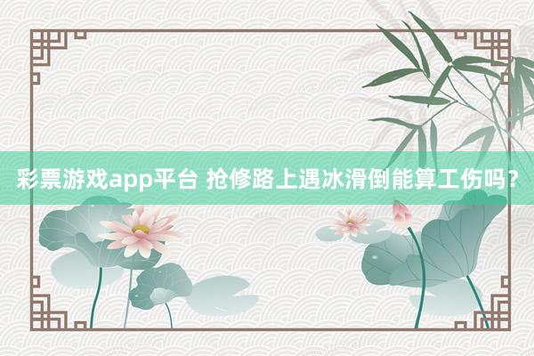 彩票游戏app平台 抢修路上遇冰滑倒能算工伤吗？