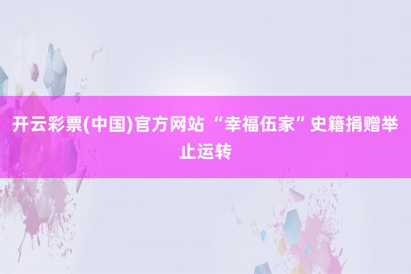 开云彩票(中国)官方网站 “幸福伍家”史籍捐赠举止运转