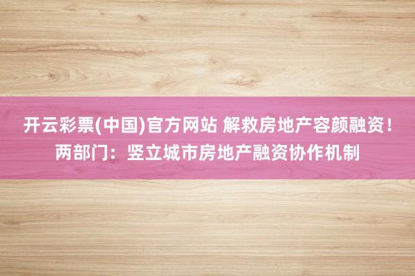 开云彩票(中国)官方网站 解救房地产容颜融资！两部门：竖立城市房地产融资协作机制