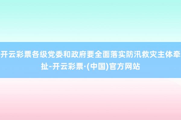 开云彩票各级党委和政府要全面落实防汛救灾主体牵扯-开云彩票·(中国)官方网站