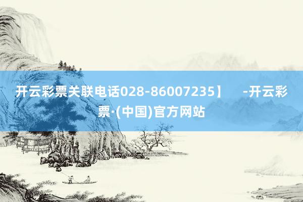 开云彩票关联电话028-86007235】    -开云彩票·(中国)官方网站