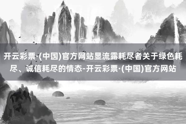 开云彩票·(中国)官方网站显流露耗尽者关于绿色耗尽、诚信耗尽的情态-开云彩票·(中国)官方网站
