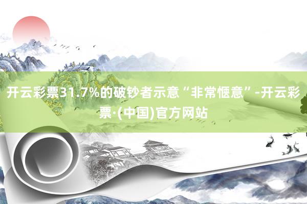 开云彩票31.7%的破钞者示意“非常惬意”-开云彩票·(中国)官方网站