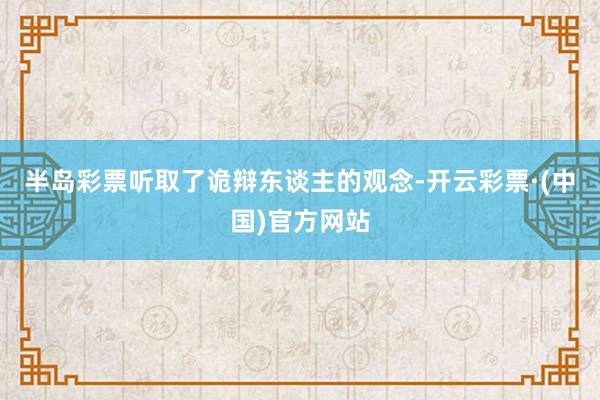 半岛彩票听取了诡辩东谈主的观念-开云彩票·(中国)官方网站