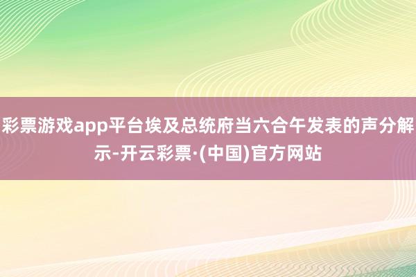 彩票游戏app平台埃及总统府当六合午发表的声分解示-开云彩票·(中国)官方网站