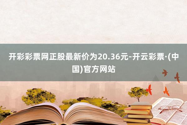 开彩彩票网正股最新价为20.36元-开云彩票·(中国)官方网站