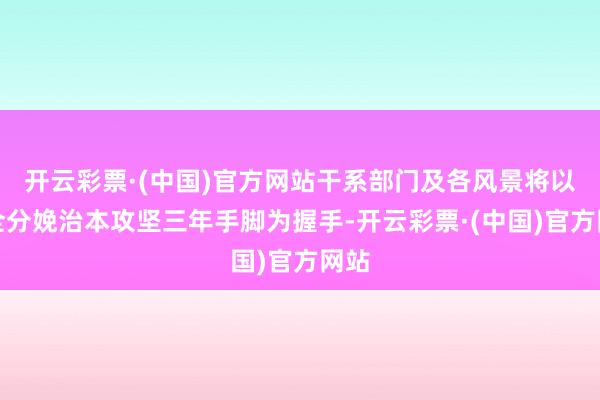 开云彩票·(中国)官方网站干系部门及各风景将以安全分娩治本攻坚三年手脚为握手-开云彩票·(中国)官方网站