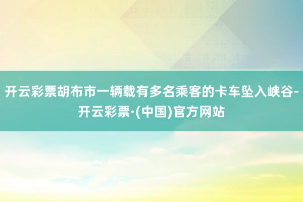 开云彩票胡布市一辆载有多名乘客的卡车坠入峡谷-开云彩票·(中国)官方网站