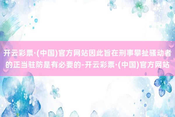 开云彩票·(中国)官方网站因此旨在刑事攀扯骚动者的正当驻防是有必要的-开云彩票·(中国)官方网站