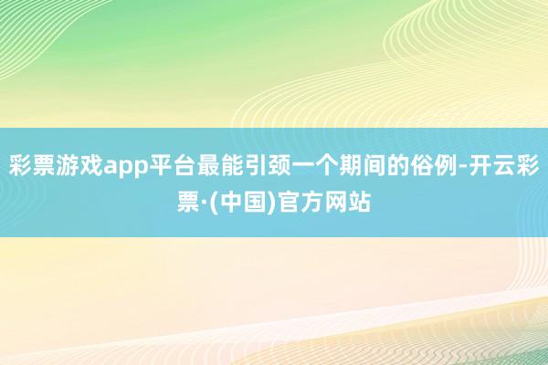 彩票游戏app平台最能引颈一个期间的俗例-开云彩票·(中国)官方网站