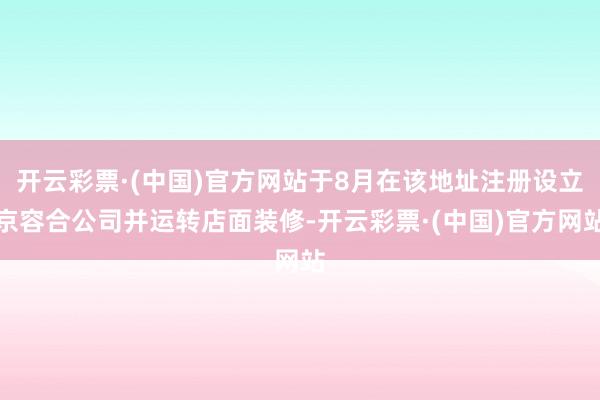 开云彩票·(中国)官方网站于8月在该地址注册设立京容合公司并运转店面装修-开云彩票·(中国)官方网站