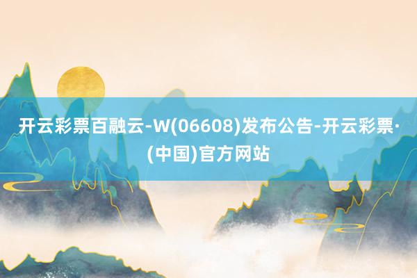 开云彩票百融云-W(06608)发布公告-开云彩票·(中国)官方网站