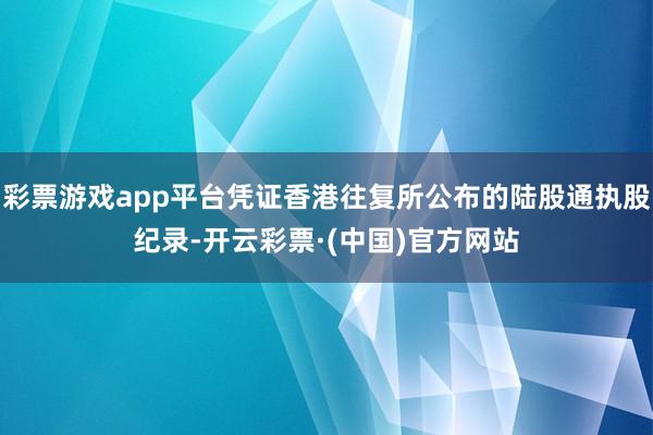 彩票游戏app平台凭证香港往复所公布的陆股通执股纪录-开云彩票·(中国)官方网站